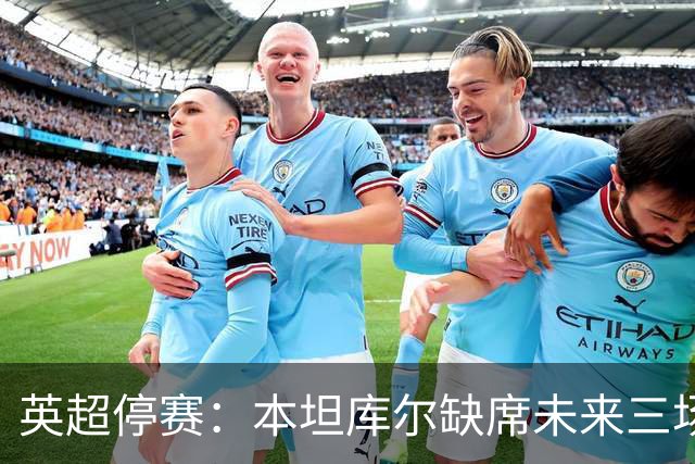 英超停赛：本坦库尔缺席未来三场比赛，对战切尔西成疑